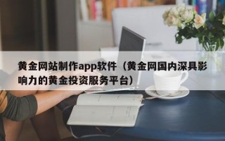 内江黄金网站制作app软件（黄金网国内深具影响力的黄金投资服务平台）