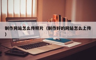 内江制作网站怎么传照片（制作好的网站怎么上传）