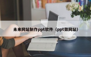 内江未来网站制作ppt软件（ppt做网站）