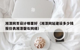 内江湘潭网页设计哪里好（湘潭网站建设多少钱 报价表湘潭磐石网络）