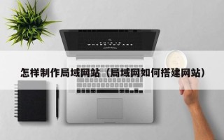 内江怎样制作局域网站（局域网如何搭建网站）