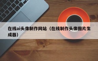 内江在线ai头像制作网站（在线制作头像图片生成器）