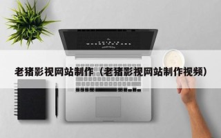内江老猪影视网站制作（老猪影视网站制作视频）