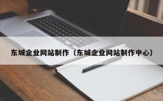 内江东城企业网站制作（东城企业网站制作中心）