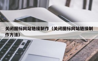 内江关闭图标网站链接制作（关闭图标网站链接制作方法）