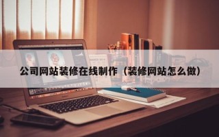 内江公司网站装修在线制作（装修网站怎么做）