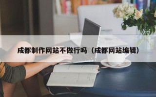 内江成都制作网站不做行吗（成都网站编辑）