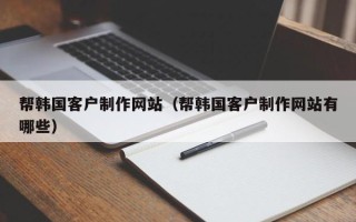 内江帮韩国客户制作网站（帮韩国客户制作网站有哪些）
